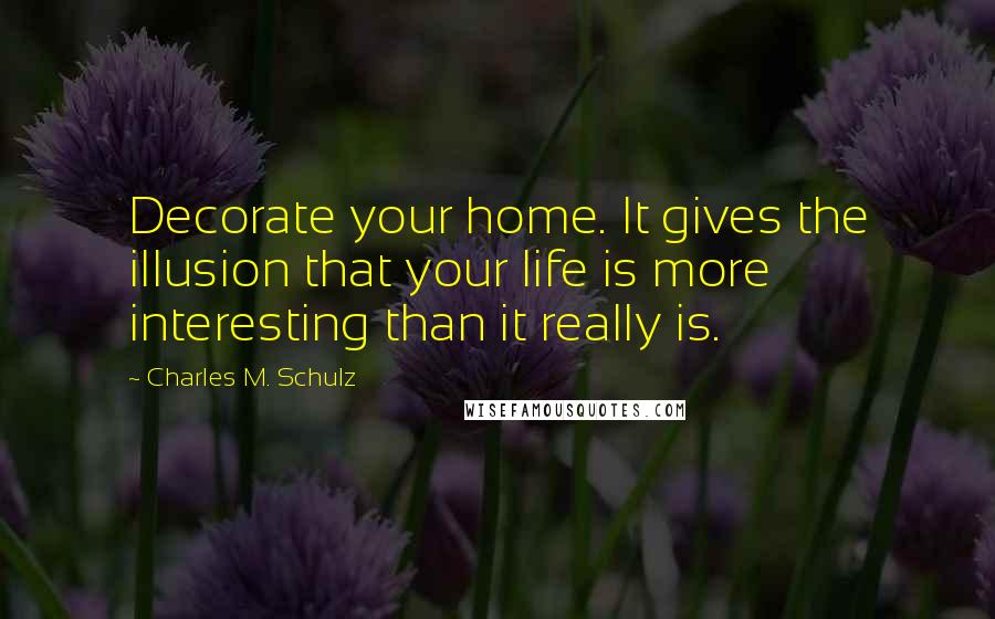 Charles M. Schulz Quotes: Decorate your home. It gives the illusion that your life is more interesting than it really is.