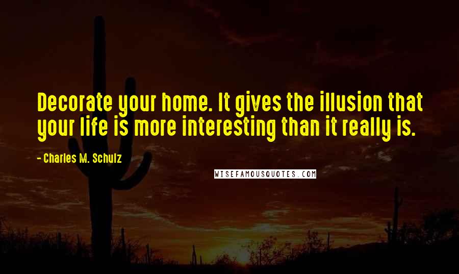 Charles M. Schulz Quotes: Decorate your home. It gives the illusion that your life is more interesting than it really is.