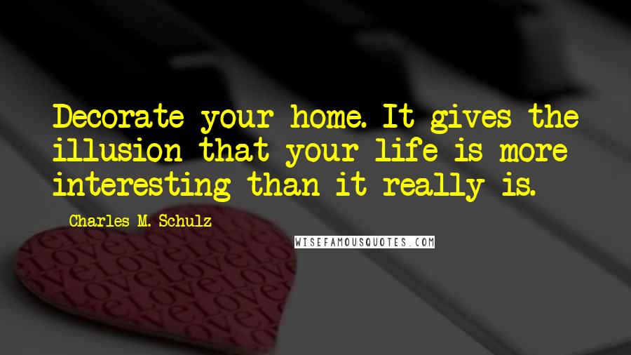 Charles M. Schulz Quotes: Decorate your home. It gives the illusion that your life is more interesting than it really is.