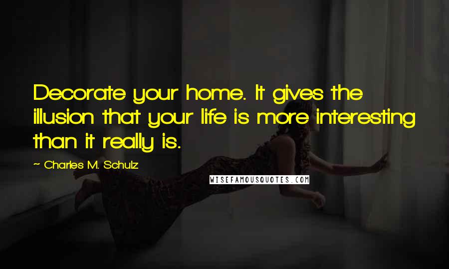 Charles M. Schulz Quotes: Decorate your home. It gives the illusion that your life is more interesting than it really is.