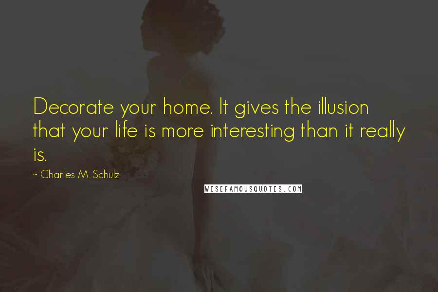 Charles M. Schulz Quotes: Decorate your home. It gives the illusion that your life is more interesting than it really is.