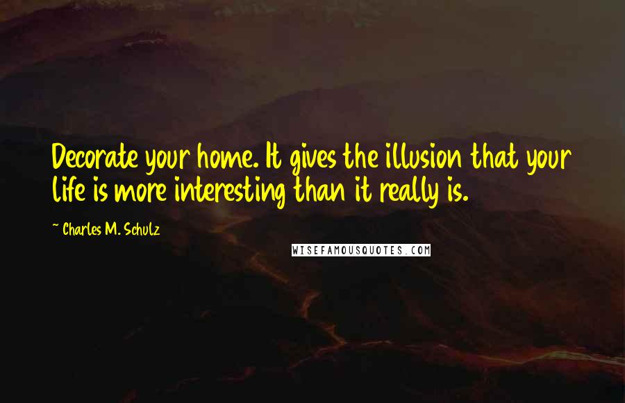 Charles M. Schulz Quotes: Decorate your home. It gives the illusion that your life is more interesting than it really is.