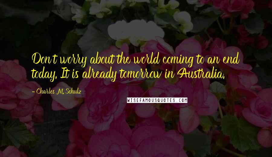 Charles M. Schulz Quotes: Don't worry about the world coming to an end today. It is already tomorrow in Australia.