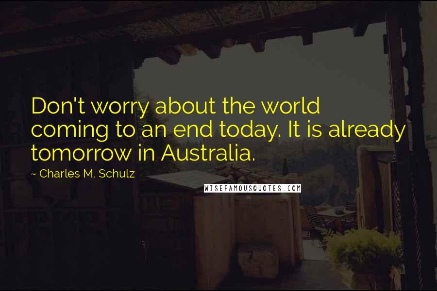 Charles M. Schulz Quotes: Don't worry about the world coming to an end today. It is already tomorrow in Australia.