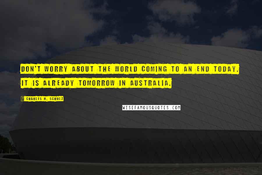 Charles M. Schulz Quotes: Don't worry about the world coming to an end today. It is already tomorrow in Australia.