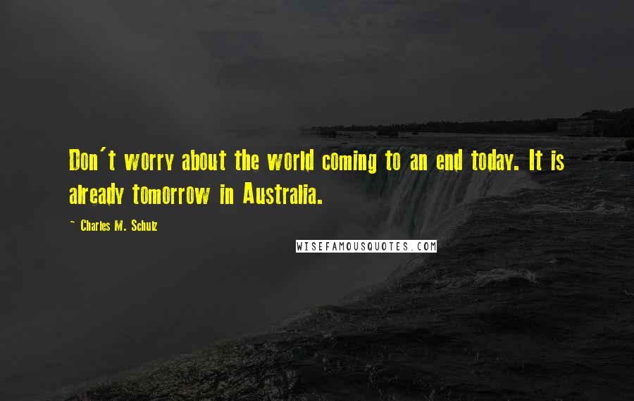 Charles M. Schulz Quotes: Don't worry about the world coming to an end today. It is already tomorrow in Australia.