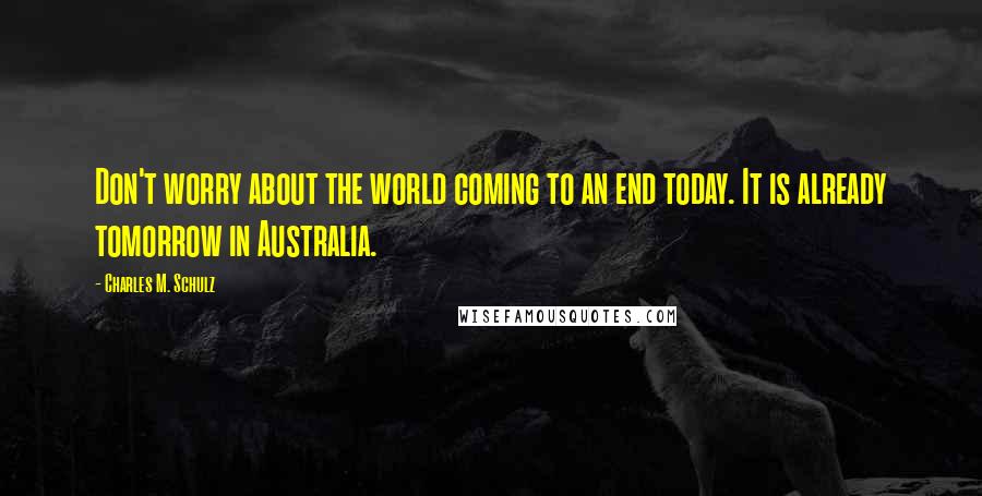 Charles M. Schulz Quotes: Don't worry about the world coming to an end today. It is already tomorrow in Australia.