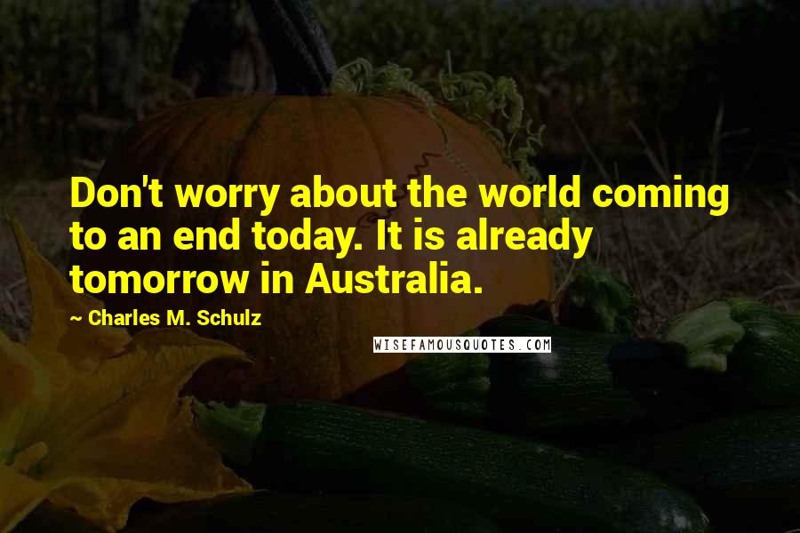 Charles M. Schulz Quotes: Don't worry about the world coming to an end today. It is already tomorrow in Australia.