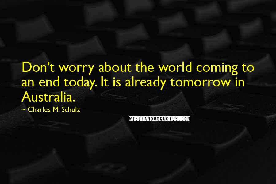 Charles M. Schulz Quotes: Don't worry about the world coming to an end today. It is already tomorrow in Australia.