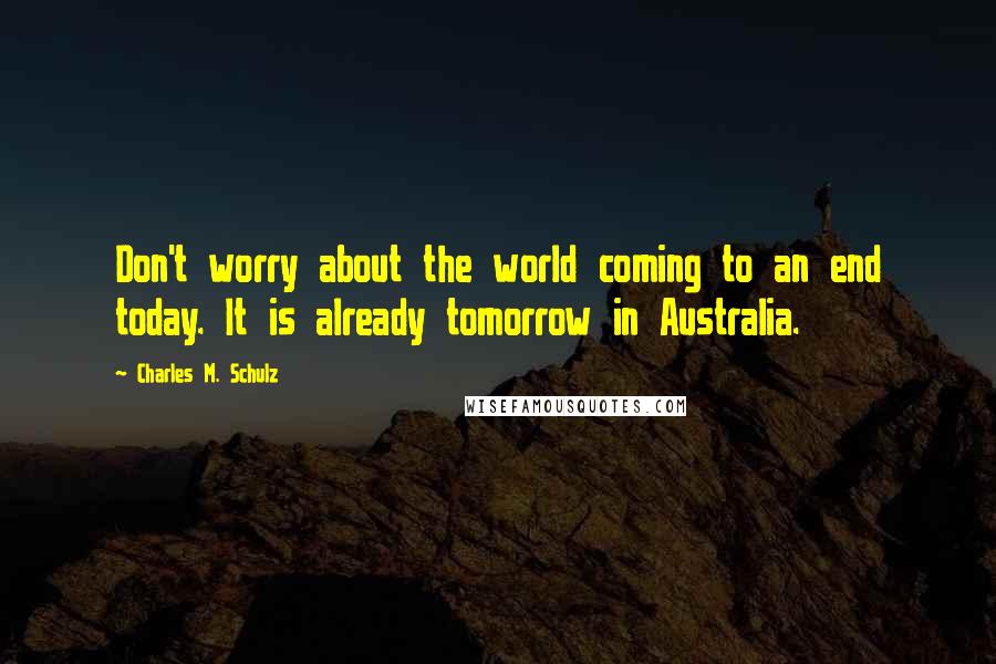 Charles M. Schulz Quotes: Don't worry about the world coming to an end today. It is already tomorrow in Australia.