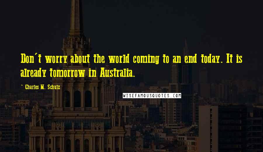 Charles M. Schulz Quotes: Don't worry about the world coming to an end today. It is already tomorrow in Australia.