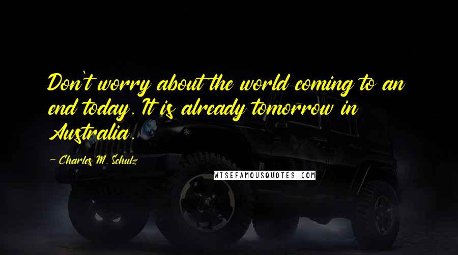 Charles M. Schulz Quotes: Don't worry about the world coming to an end today. It is already tomorrow in Australia.