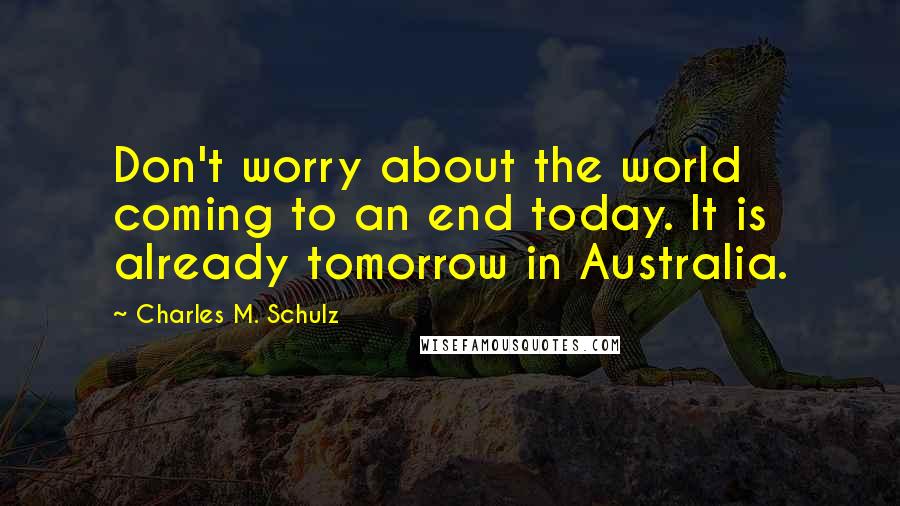 Charles M. Schulz Quotes: Don't worry about the world coming to an end today. It is already tomorrow in Australia.