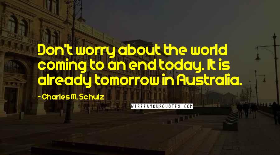 Charles M. Schulz Quotes: Don't worry about the world coming to an end today. It is already tomorrow in Australia.