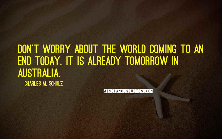 Charles M. Schulz Quotes: Don't worry about the world coming to an end today. It is already tomorrow in Australia.