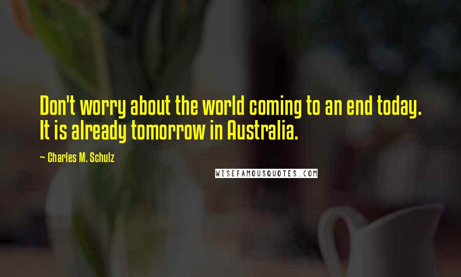 Charles M. Schulz Quotes: Don't worry about the world coming to an end today. It is already tomorrow in Australia.