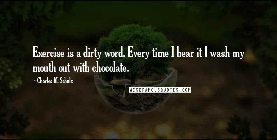 Charles M. Schulz Quotes: Exercise is a dirty word. Every time I hear it I wash my mouth out with chocolate.