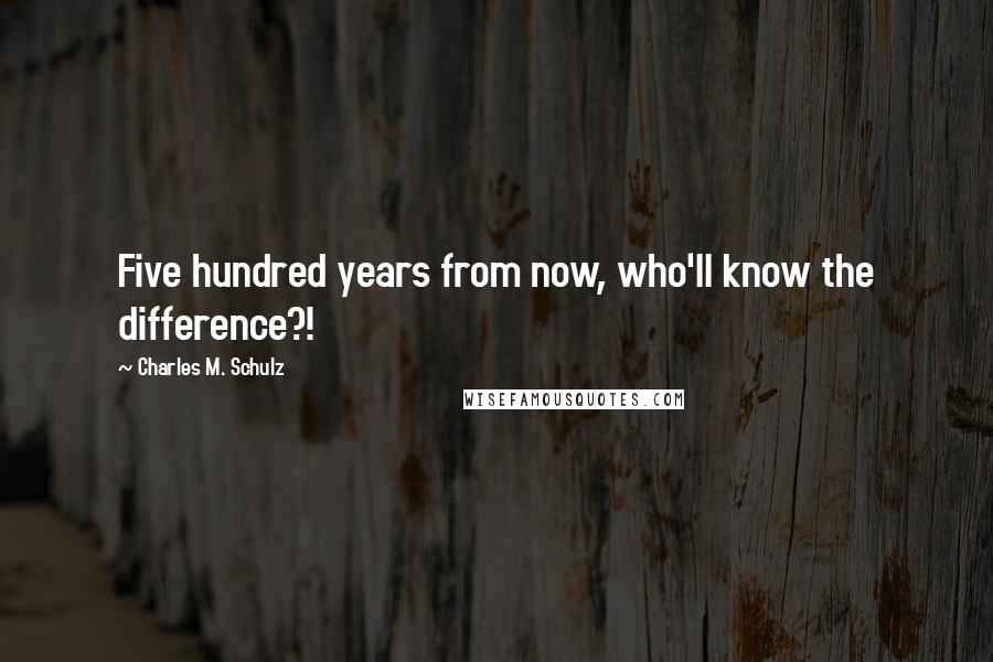 Charles M. Schulz Quotes: Five hundred years from now, who'll know the difference?!