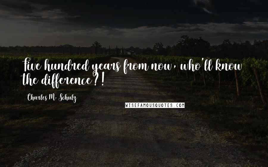Charles M. Schulz Quotes: Five hundred years from now, who'll know the difference?!