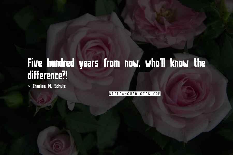 Charles M. Schulz Quotes: Five hundred years from now, who'll know the difference?!