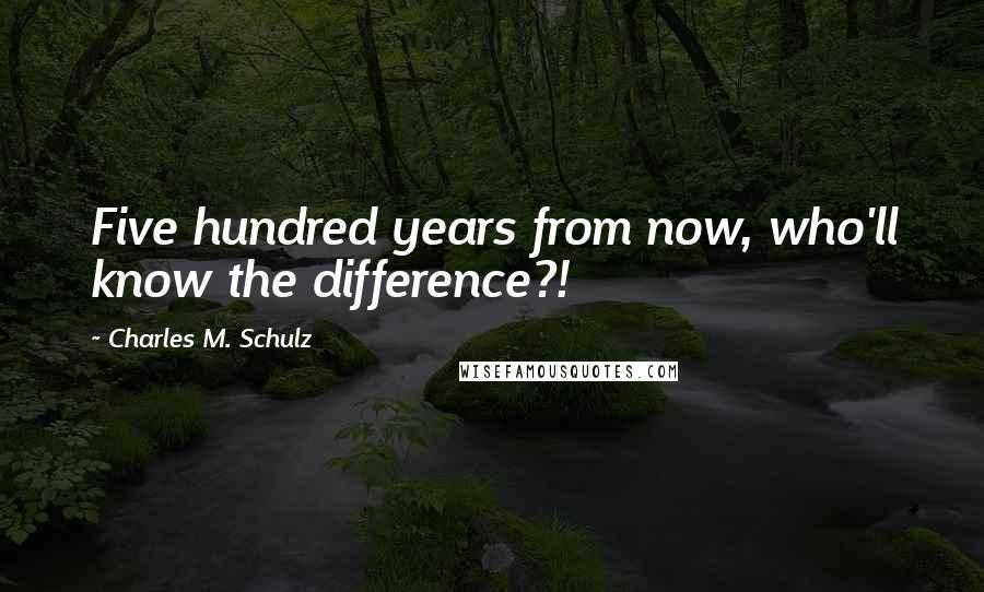 Charles M. Schulz Quotes: Five hundred years from now, who'll know the difference?!