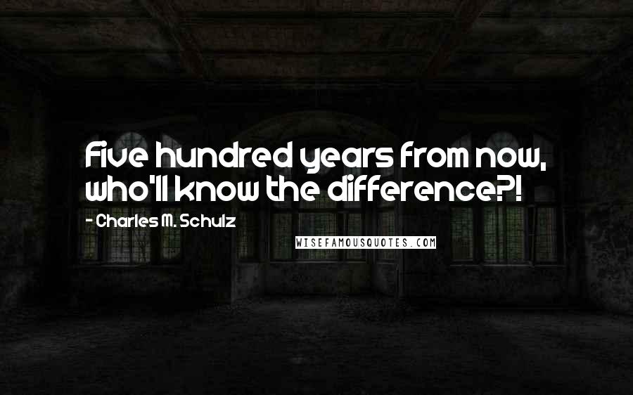 Charles M. Schulz Quotes: Five hundred years from now, who'll know the difference?!