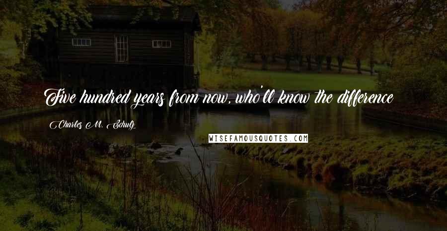 Charles M. Schulz Quotes: Five hundred years from now, who'll know the difference?!