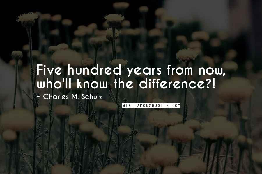 Charles M. Schulz Quotes: Five hundred years from now, who'll know the difference?!