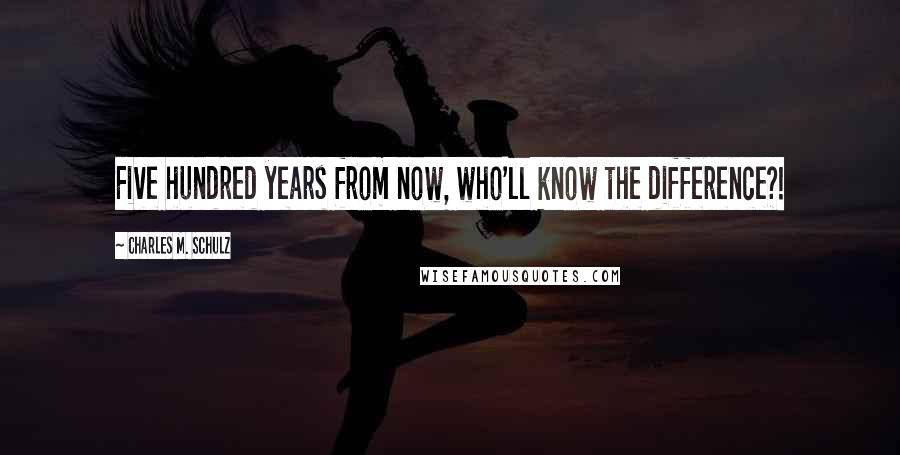 Charles M. Schulz Quotes: Five hundred years from now, who'll know the difference?!