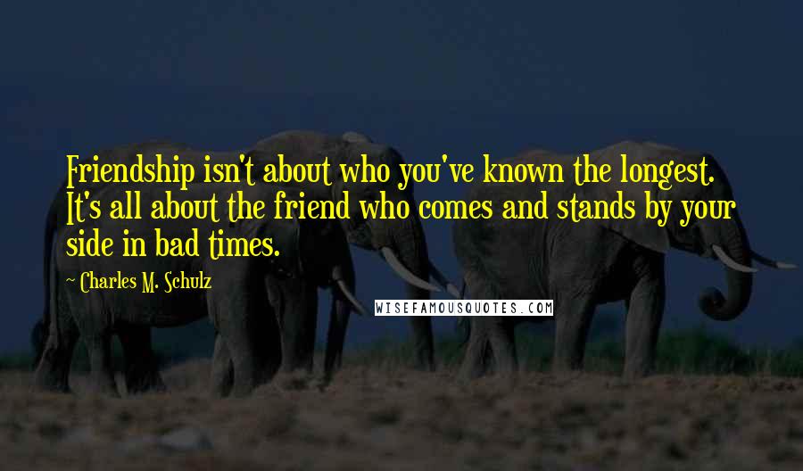 Charles M. Schulz Quotes: Friendship isn't about who you've known the longest. It's all about the friend who comes and stands by your side in bad times.