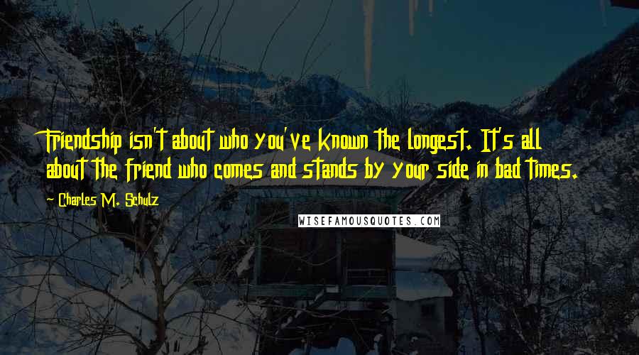 Charles M. Schulz Quotes: Friendship isn't about who you've known the longest. It's all about the friend who comes and stands by your side in bad times.