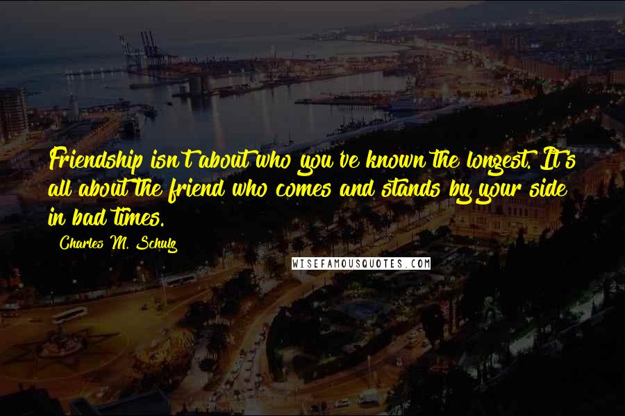 Charles M. Schulz Quotes: Friendship isn't about who you've known the longest. It's all about the friend who comes and stands by your side in bad times.