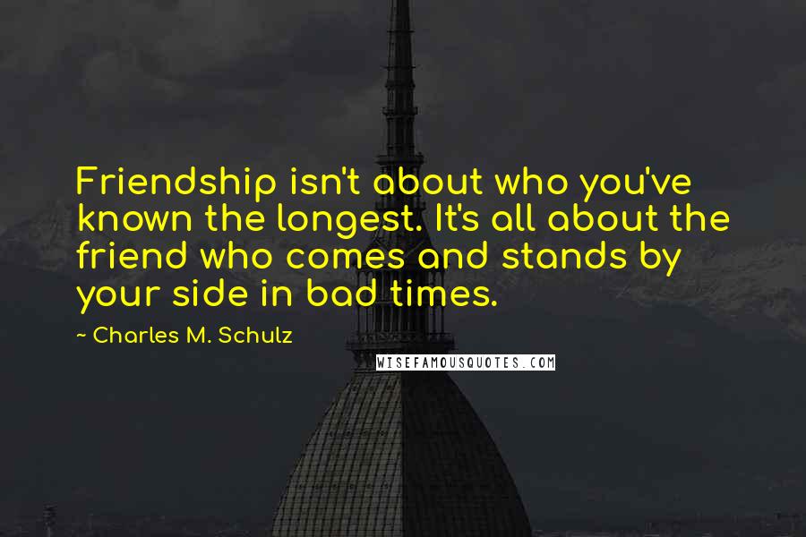 Charles M. Schulz Quotes: Friendship isn't about who you've known the longest. It's all about the friend who comes and stands by your side in bad times.