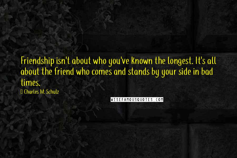 Charles M. Schulz Quotes: Friendship isn't about who you've known the longest. It's all about the friend who comes and stands by your side in bad times.