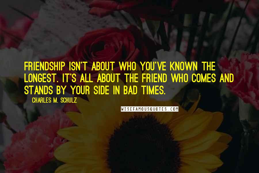 Charles M. Schulz Quotes: Friendship isn't about who you've known the longest. It's all about the friend who comes and stands by your side in bad times.