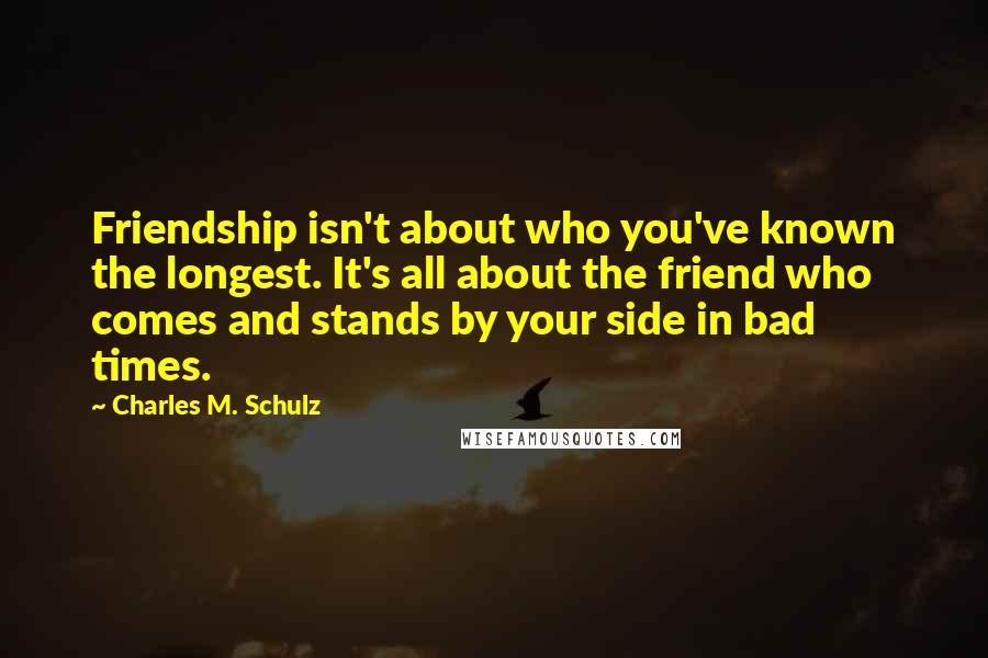 Charles M. Schulz Quotes: Friendship isn't about who you've known the longest. It's all about the friend who comes and stands by your side in bad times.