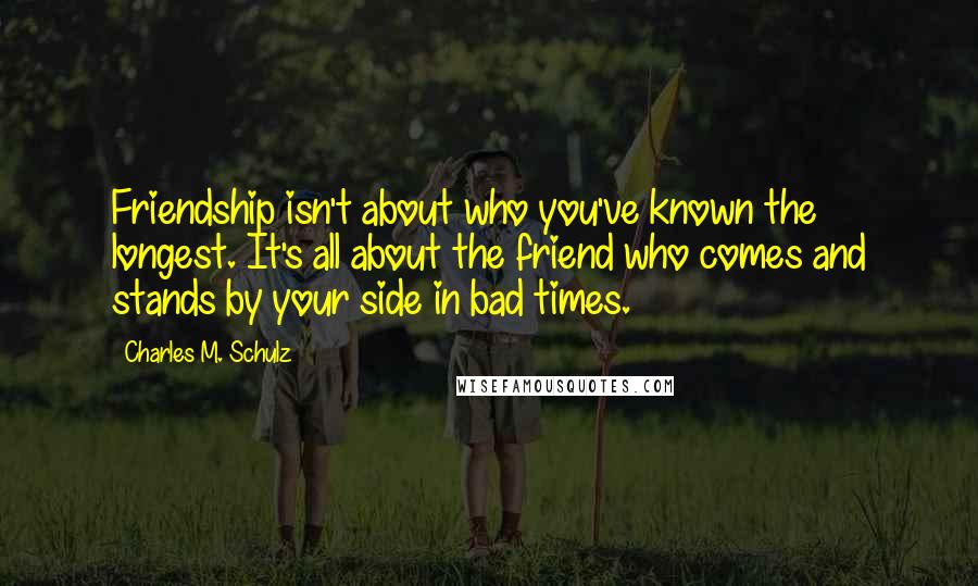 Charles M. Schulz Quotes: Friendship isn't about who you've known the longest. It's all about the friend who comes and stands by your side in bad times.