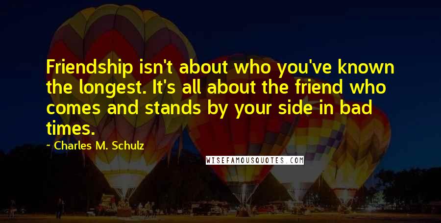 Charles M. Schulz Quotes: Friendship isn't about who you've known the longest. It's all about the friend who comes and stands by your side in bad times.