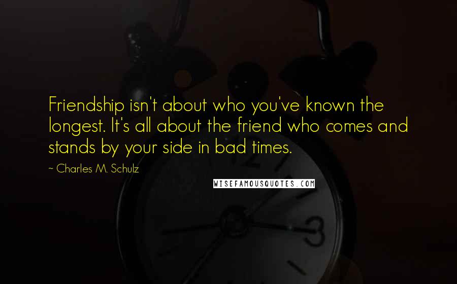 Charles M. Schulz Quotes: Friendship isn't about who you've known the longest. It's all about the friend who comes and stands by your side in bad times.