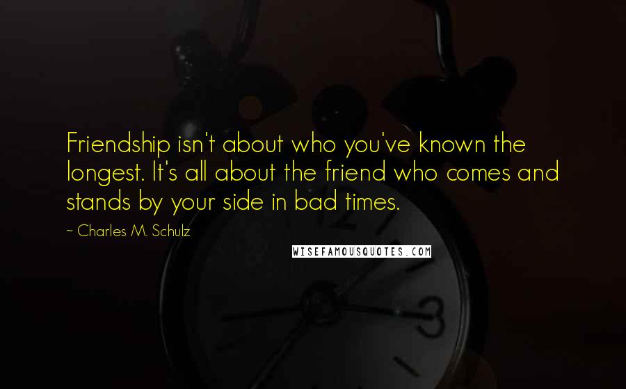 Charles M. Schulz Quotes: Friendship isn't about who you've known the longest. It's all about the friend who comes and stands by your side in bad times.