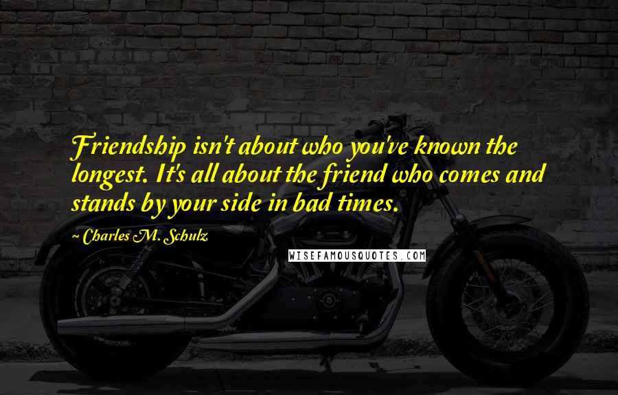 Charles M. Schulz Quotes: Friendship isn't about who you've known the longest. It's all about the friend who comes and stands by your side in bad times.