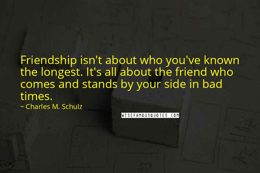 Charles M. Schulz Quotes: Friendship isn't about who you've known the longest. It's all about the friend who comes and stands by your side in bad times.