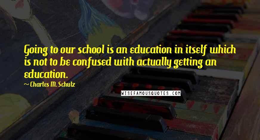 Charles M. Schulz Quotes: Going to our school is an education in itself which is not to be confused with actually getting an education.