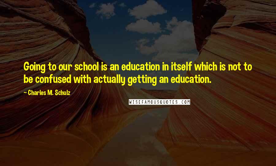 Charles M. Schulz Quotes: Going to our school is an education in itself which is not to be confused with actually getting an education.