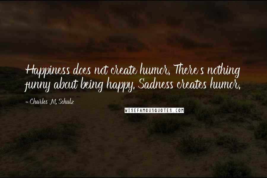 Charles M. Schulz Quotes: Happiness does not create humor. There's nothing funny about being happy. Sadness creates humor.