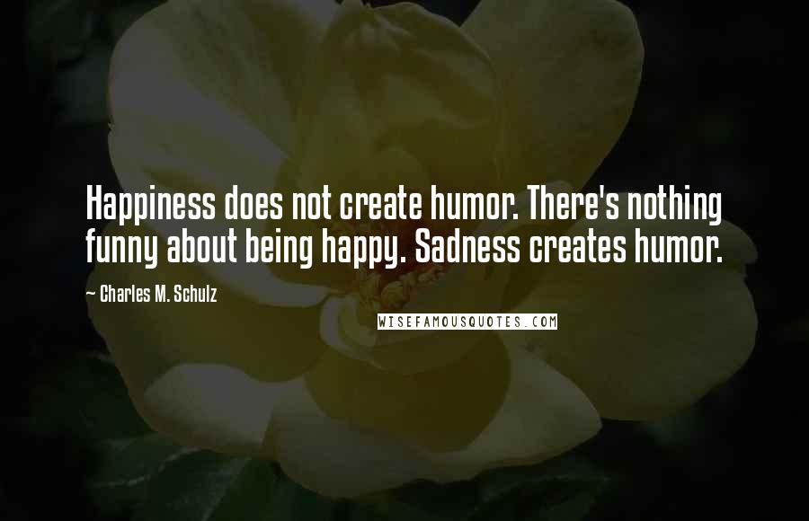 Charles M. Schulz Quotes: Happiness does not create humor. There's nothing funny about being happy. Sadness creates humor.