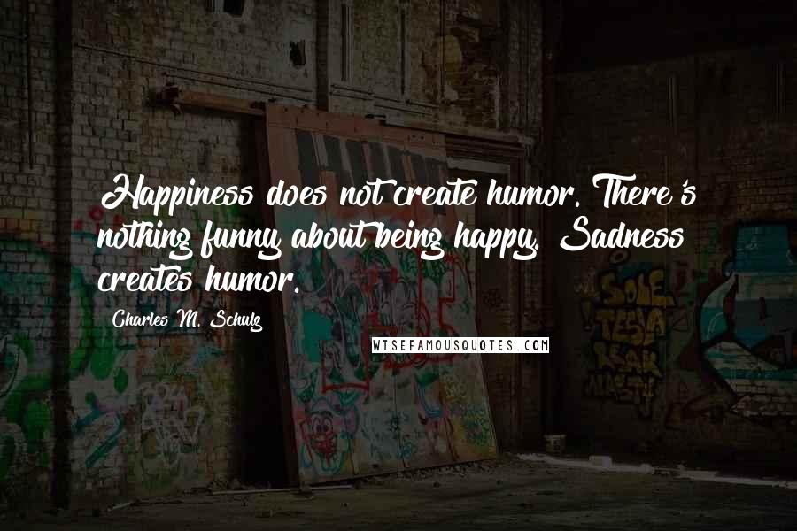 Charles M. Schulz Quotes: Happiness does not create humor. There's nothing funny about being happy. Sadness creates humor.