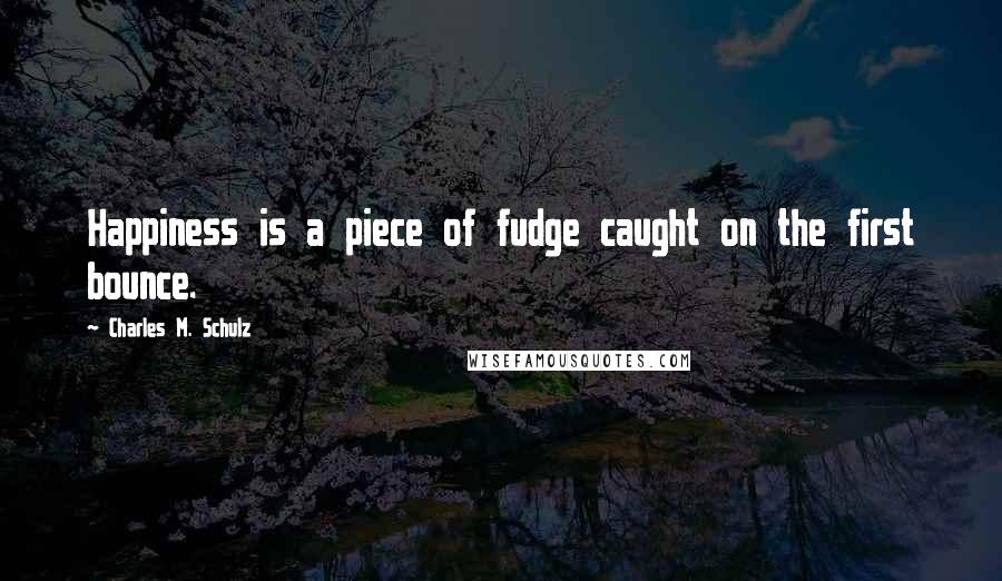 Charles M. Schulz Quotes: Happiness is a piece of fudge caught on the first bounce.