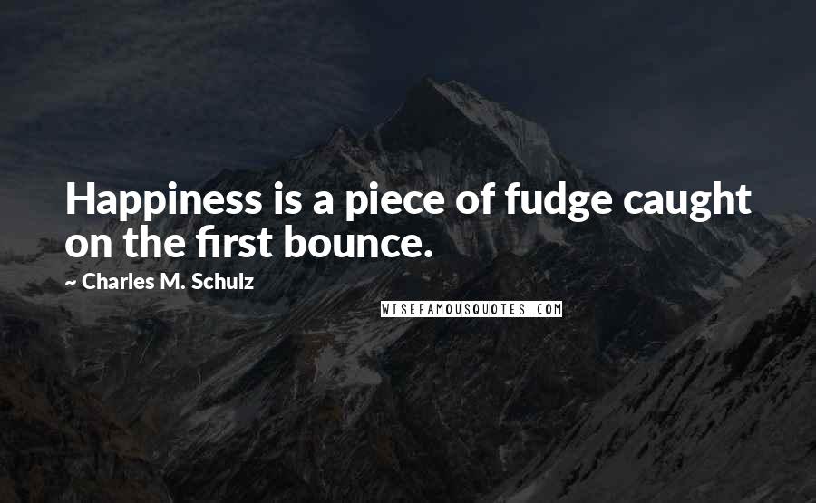 Charles M. Schulz Quotes: Happiness is a piece of fudge caught on the first bounce.