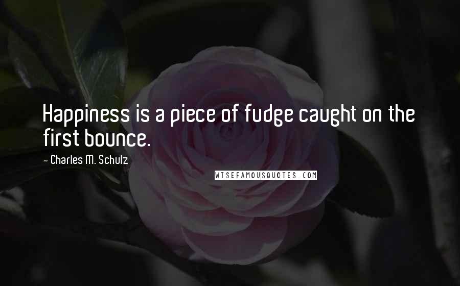 Charles M. Schulz Quotes: Happiness is a piece of fudge caught on the first bounce.